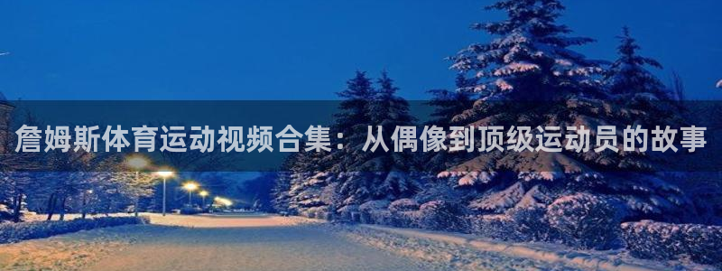 悟空体育：詹姆斯体育运动视频合集：从偶像到顶级运动员的故事