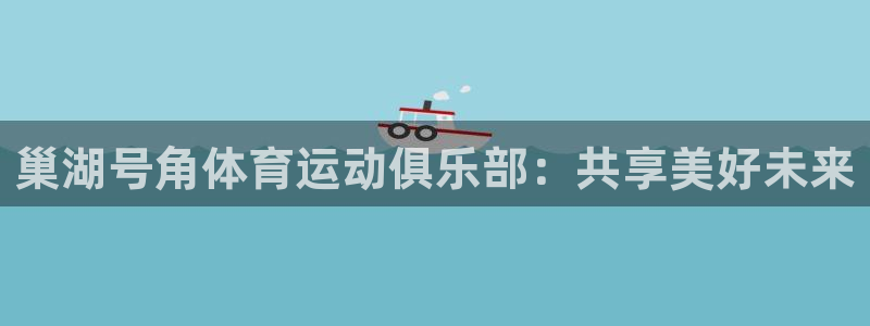 悟空体育怎么样：巢湖号角体育运动俱乐部：共享美好未来